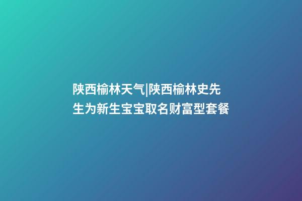 陕西榆林天气|陕西榆林史先生为新生宝宝取名财富型套餐-第1张-公司起名-玄机派